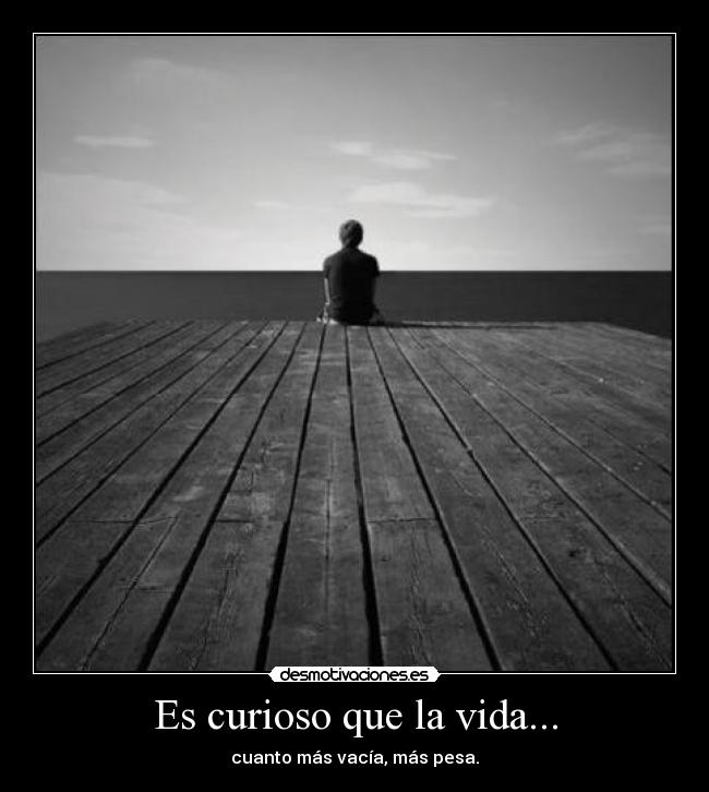 Es curioso que la vida... - cuanto más vacía, más pesa.