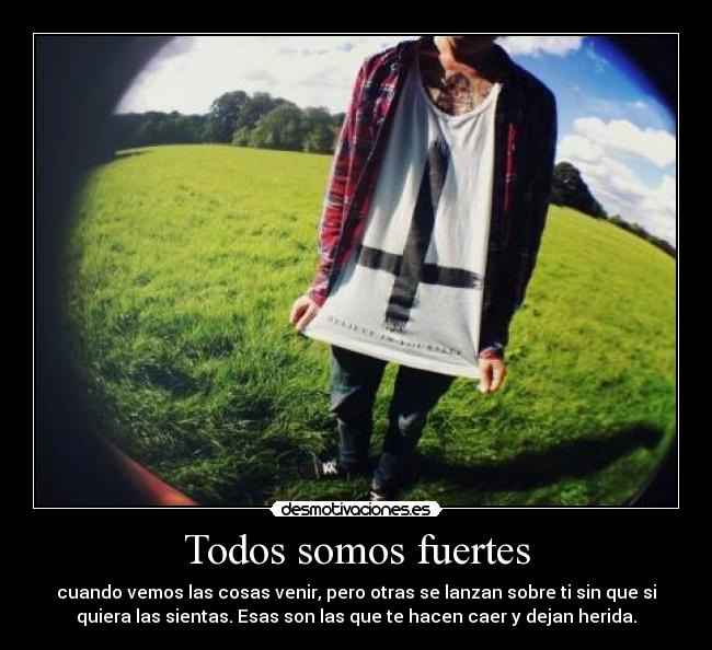 Todos somos fuertes - cuando vemos las cosas venir, pero otras se lanzan sobre ti sin que si
quiera las sientas. Esas son las que te hacen caer y dejan herida.
