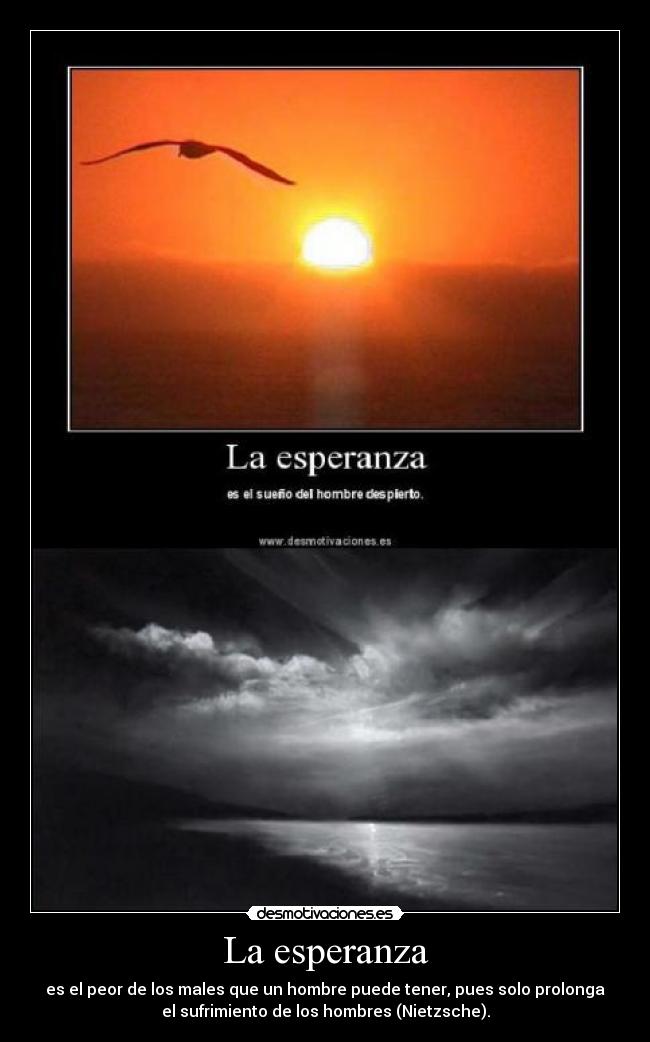 La esperanza - es el peor de los males que un hombre puede tener, pues solo prolonga
el sufrimiento de los hombres (Nietzsche).