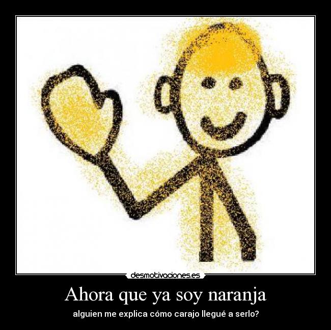 Ahora que ya soy naranja - alguien me explica cómo carajo llegué a serlo?