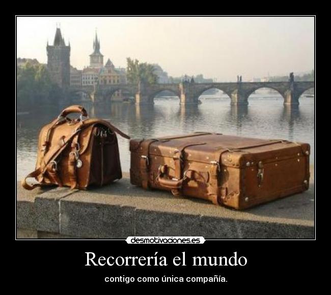 Recorrería el mundo - contigo como única compañía.