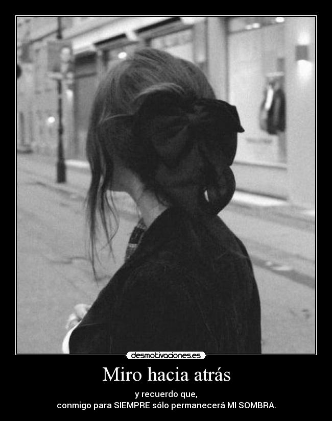 Miro hacia atrás - y recuerdo que,
conmigo para SIEMPRE sólo permanecerá MI SOMBRA.