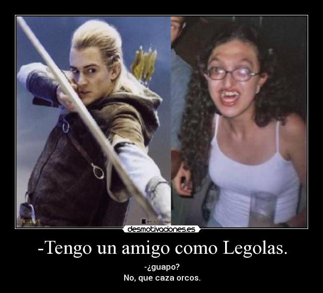 -Tengo un amigo como Legolas. - -¿guapo?
No, que caza orcos.