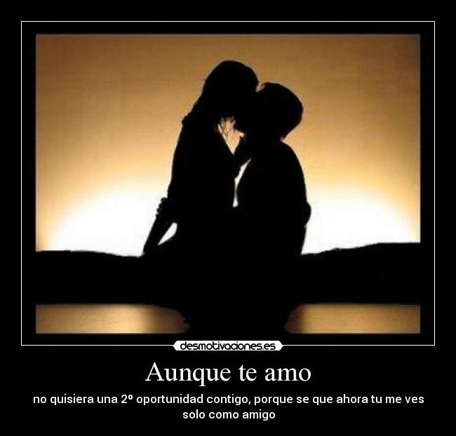 Aunque te amo - no quisiera una 2º oportunidad contigo, porque se que ahora tu me ves
solo como amigo