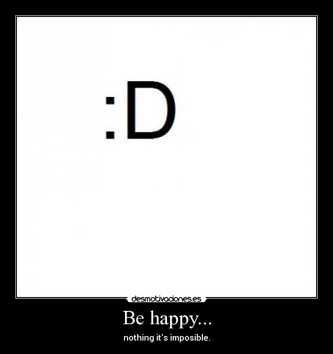 Be happy... - nothing its imposible.