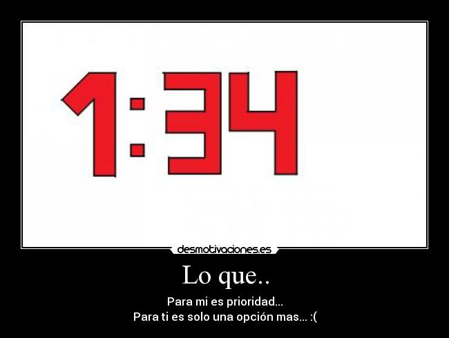 Lo que.. - Para mi es prioridad...
Para ti es solo una opción mas... :(