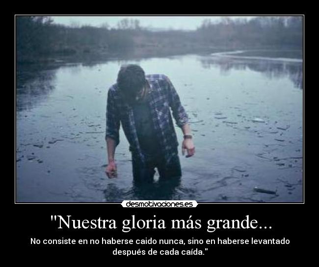 Nuestra gloria más grande... - No consiste en no haberse caido nunca, sino en haberse levantado
después de cada caída.