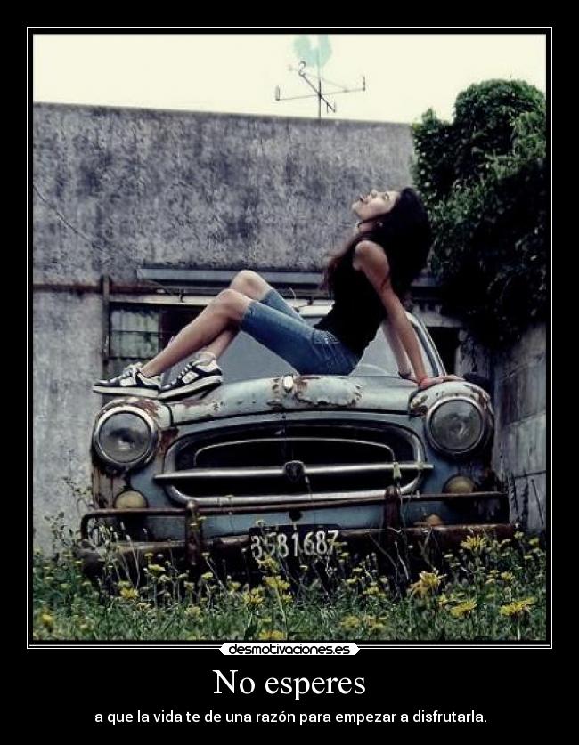 No esperes - a que la vida te de una razón para empezar a disfrutarla.