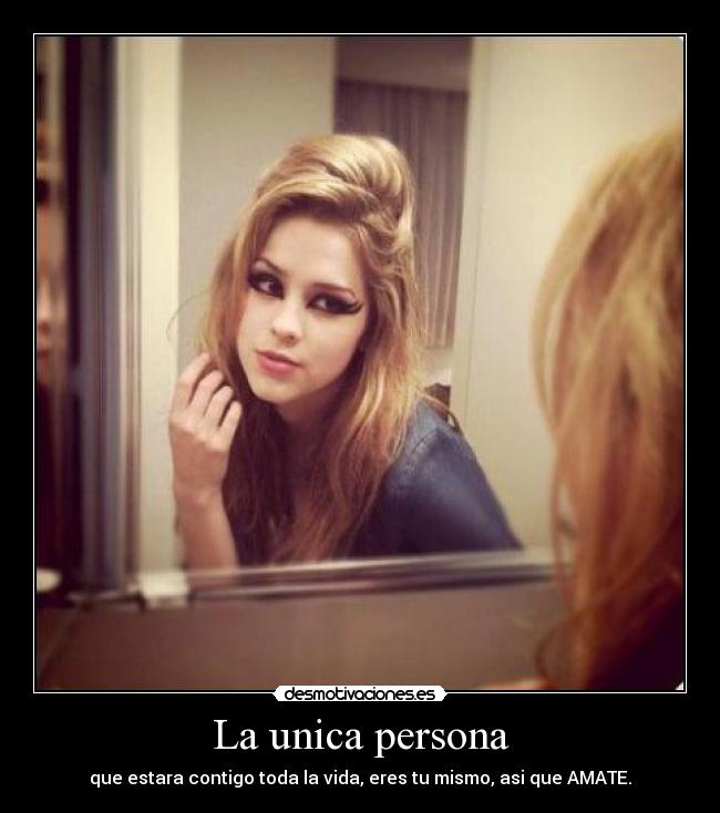 La unica persona - que estara contigo toda la vida, eres tu mismo, asi que AMATE.