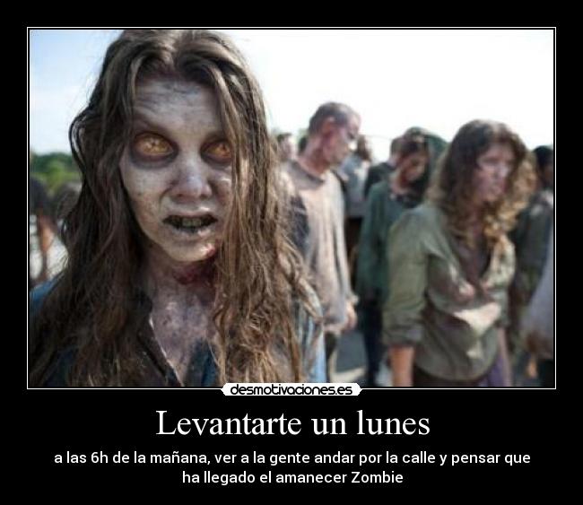 Levantarte un lunes - a las 6h de la mañana, ver a la gente andar por la calle y pensar que
ha llegado el amanecer Zombie