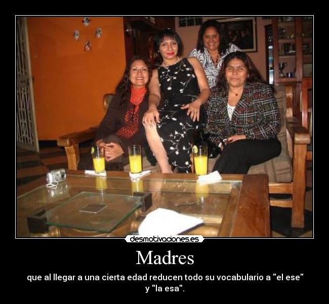 Madres - que al llegar a una cierta edad reducen todo su vocabulario a el ese y la esa.
