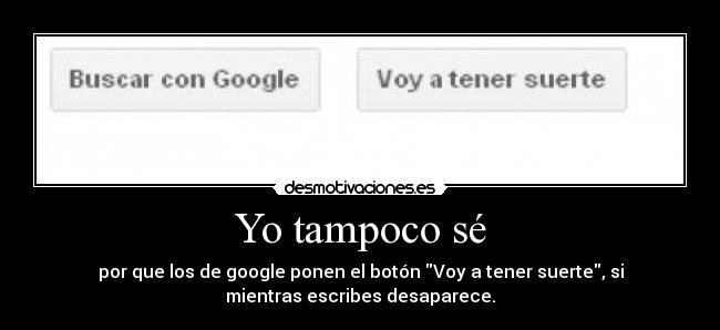 Yo tampoco sé - por que los de google ponen el botón Voy a tener suerte, si
mientras escribes desaparece.