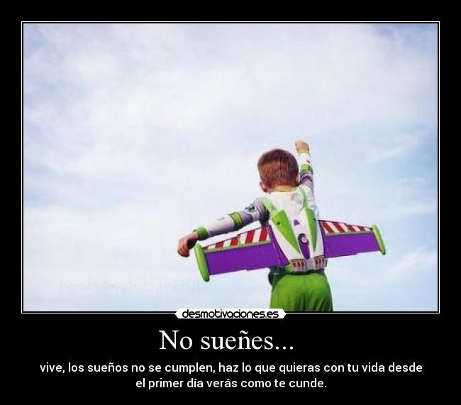 No sueñes... - vive, los sueños no se cumplen, haz lo que quieras con tu vida desde
el primer día verás como te cunde.