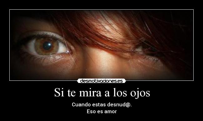 Si te mira a los ojos - Cuando estas desnud@.
Eso es amor