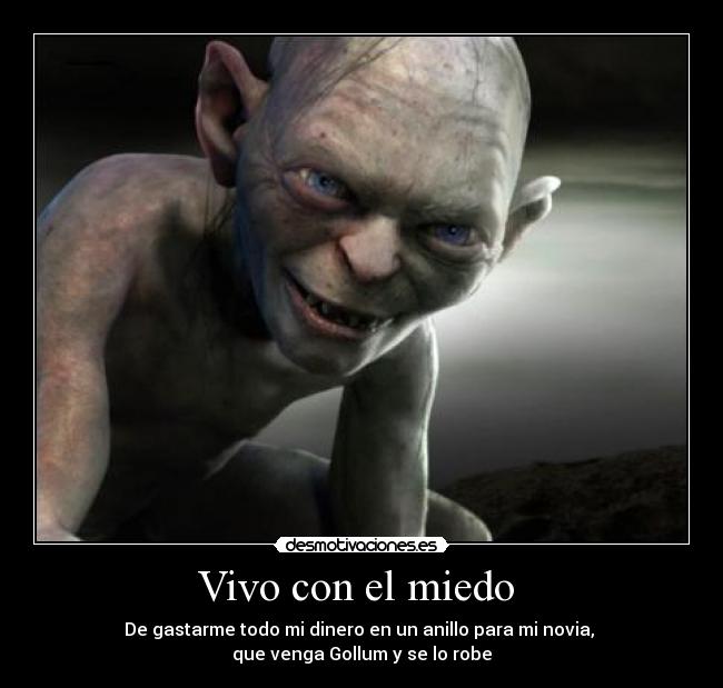 Vivo con el miedo - De gastarme todo mi dinero en un anillo para mi novia,
que venga Gollum y se lo robe
