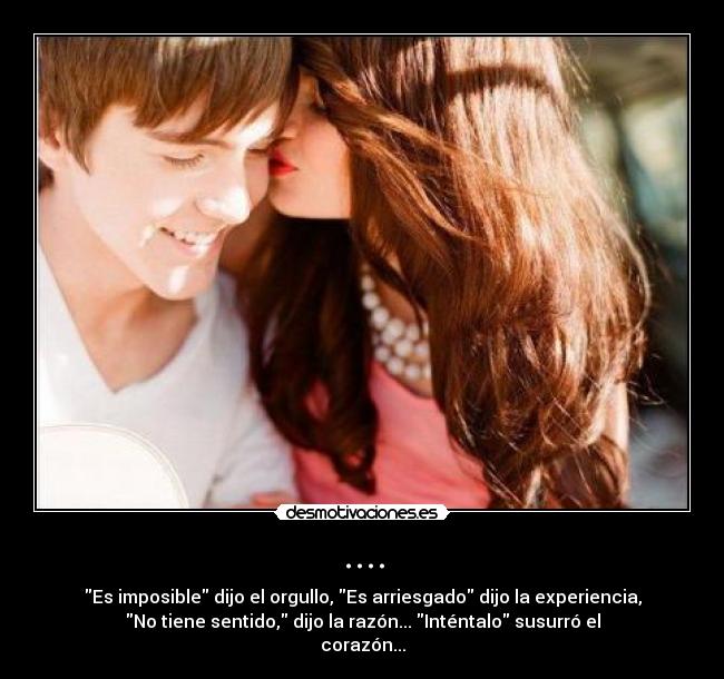 .... - Es imposible dijo el orgullo, Es arriesgado dijo la experiencia,
No tiene sentido, dijo la razón... Inténtalo susurró el
corazón...