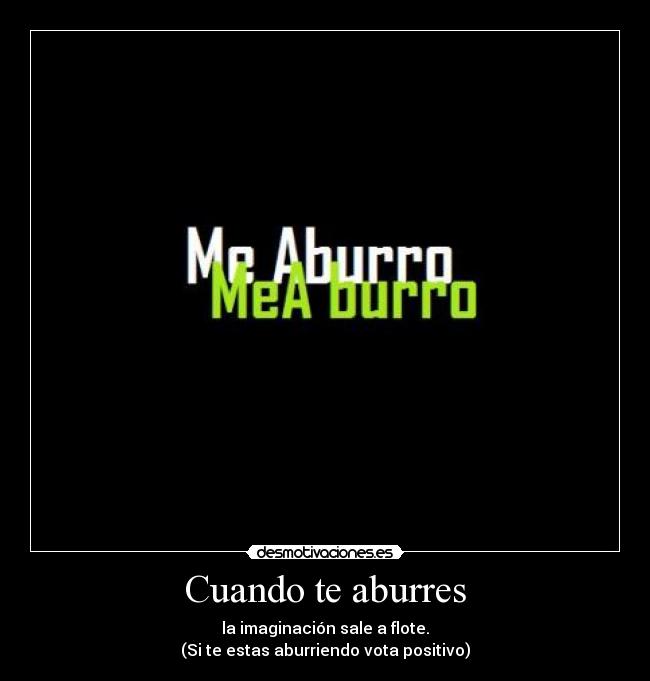 Cuando te aburres - la imaginación sale a flote.
(Si te estas aburriendo vota positivo)