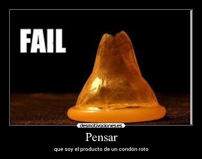 Pensar - que soy el producto de un condón roto