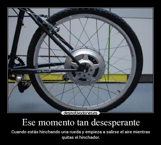 Ese momento tan desesperante - Cuando estás hinchando una rueda y empieza a salirse el aire mientras
quitas el hinchador.
