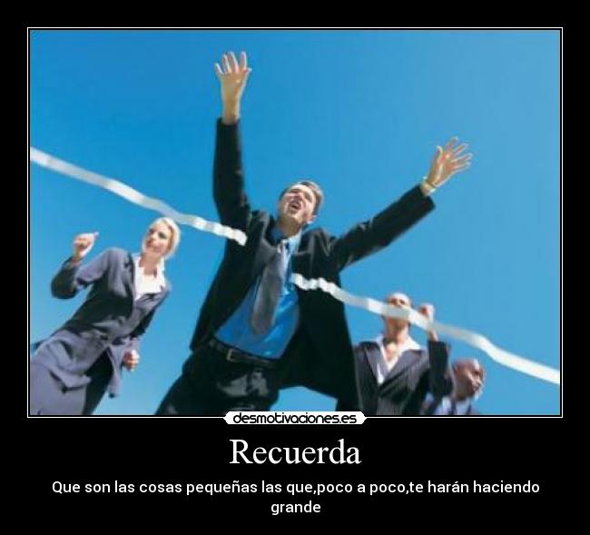 Recuerda - Que son las cosas pequeñas las que,poco a poco,te harán haciendo grande