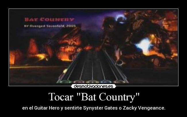 Tocar Bat Country - en el Guitar Hero y sentirte Synyster Gates o Zacky Vengeance.
