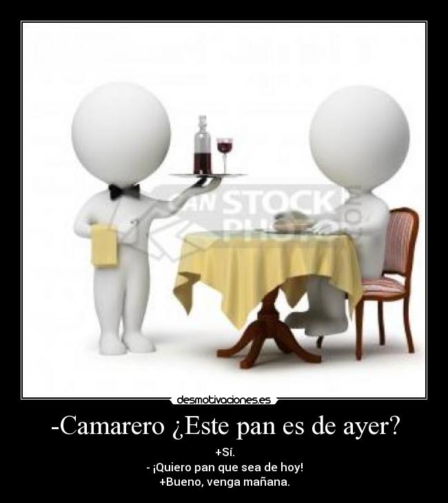 -Camarero ¿Este pan es de ayer? - +Sí.
- ¡Quiero pan que sea de hoy!
+Bueno, venga mañana.