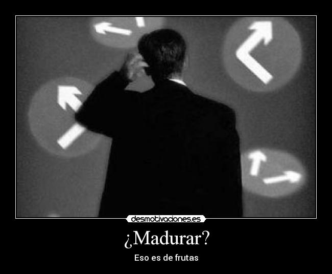 ¿Madurar? - Eso es de frutas