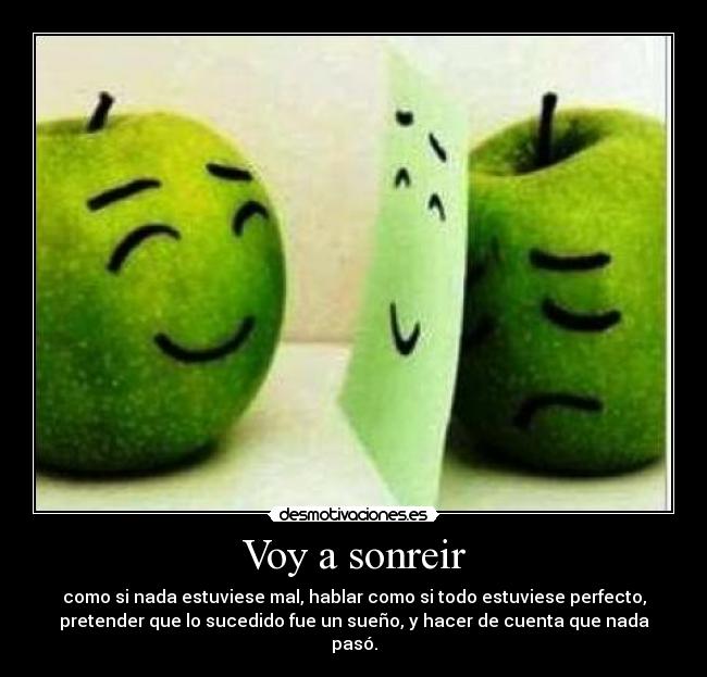 Voy a sonreir - como si nada estuviese mal, hablar como si todo estuviese perfecto,
pretender que lo sucedido fue un sueño, y hacer de cuenta que nada
pasó.