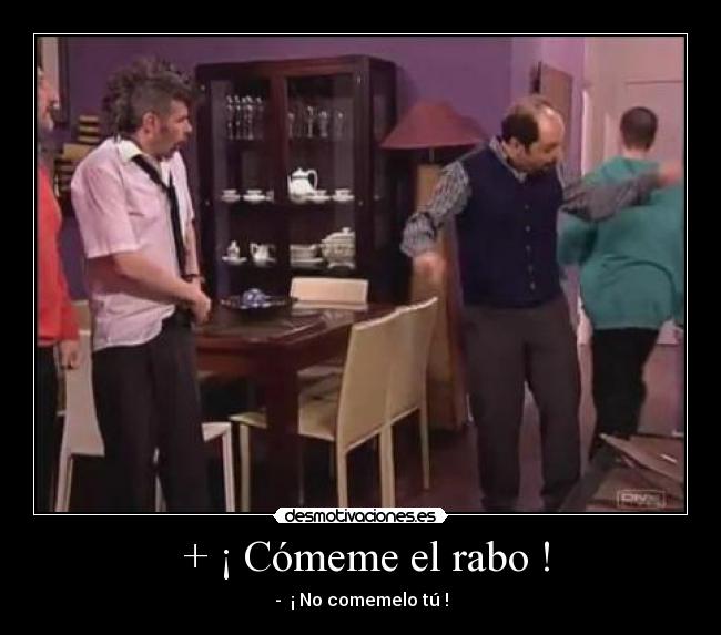 + ¡ Cómeme el rabo ! - - ¡ No comemelo tú !
