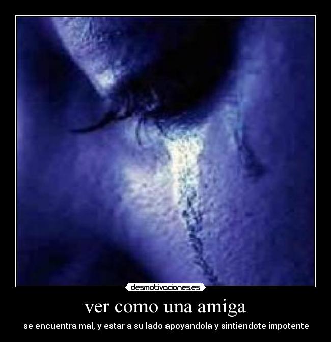 ver como una amiga - se encuentra mal, y estar a su lado apoyandola y sintiendote impotente