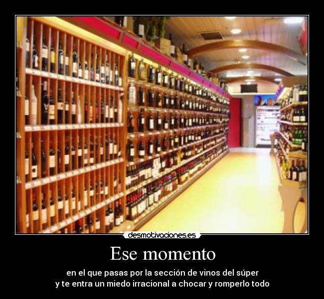 Ese momento - en el que pasas por la sección de vinos del súper
y te entra un miedo irracional a chocar y romperlo todo