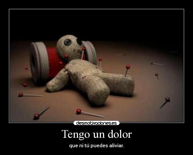 Tengo un dolor - que ni tú puedes aliviar.