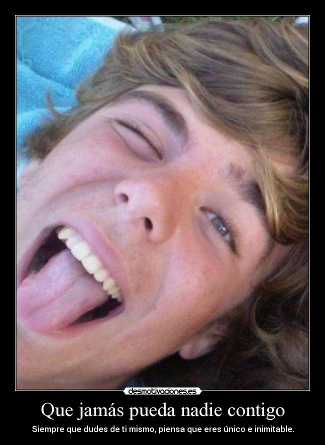 Que jamás pueda nadie contigo - Siempre que dudes de ti mismo, piensa que eres único e inimitable.
