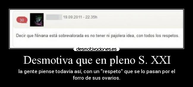 Desmotiva que en pleno S. XXI - la gente piense todavía así, con un respeto que se lo pasan por el
forro de sus ovarios.