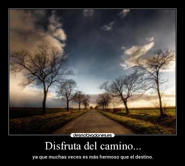 Disfruta del camino... - ya que muchas veces es más hermoso que el destino.