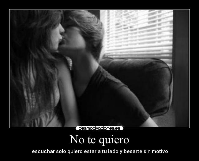 No te quiero - escuchar solo quiero estar a tu lado y besarte sin motivo