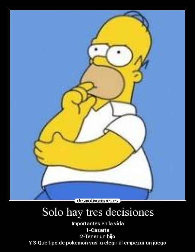 Solo hay tres decisiones - Importantes en la vida
1-Casarte
2-Tener un hijo
Y 3-Que tipo de pokemon vas  a elegir al empezar un juego