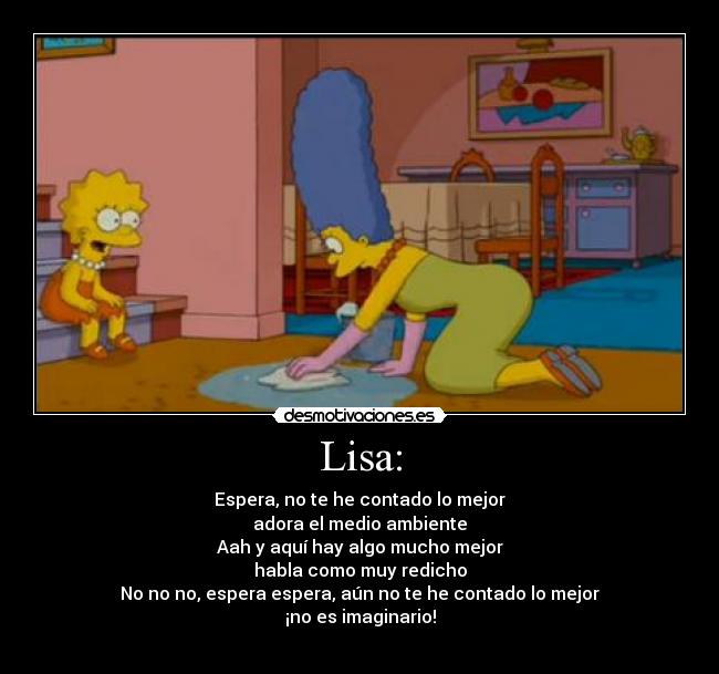 Lisa: - Espera, no te he contado lo mejor
adora el medio ambiente
Aah y aquí hay algo mucho mejor
habla como muy redicho
No no no, espera espera, aún no te he contado lo mejor
¡no es imaginario!