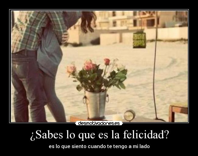 ¿Sabes lo que es la felicidad? - es lo que siento cuando te tengo a mi lado