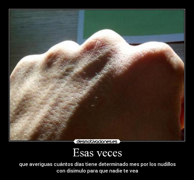 Esas veces - que averiguas cuántos días tiene determinado mes por los nudillos
con disimulo para que nadie te vea