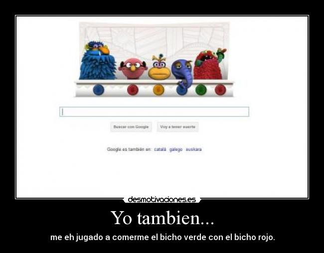 Yo tambien... - me eh jugado a comerme el bicho verde con el bicho rojo.