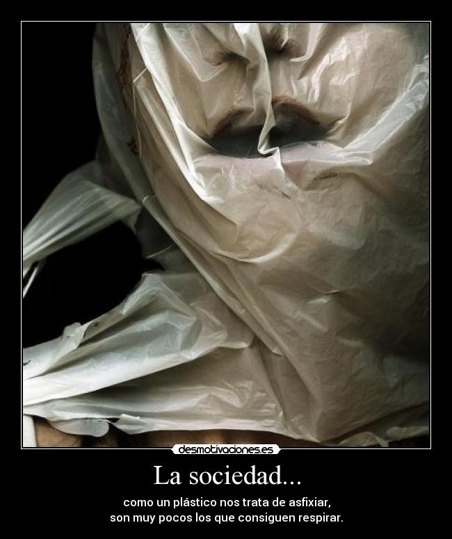 La sociedad... - como un plástico nos trata de asfixiar,
son muy pocos los que consiguen respirar.