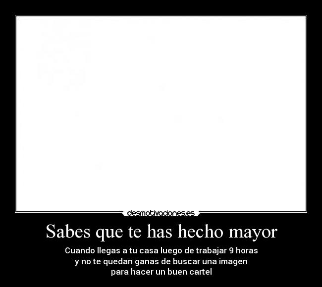Sabes que te has hecho mayor - Cuando llegas a tu casa luego de trabajar 9 horas
y no te quedan ganas de buscar una imagen
para hacer un buen cartel