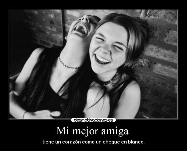 Mi mejor amiga  - tiene un corazón como un cheque en blanco.