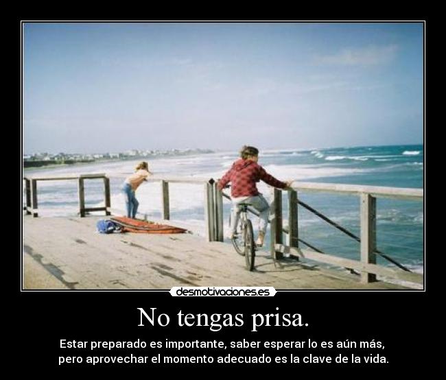 No tengas prisa. -