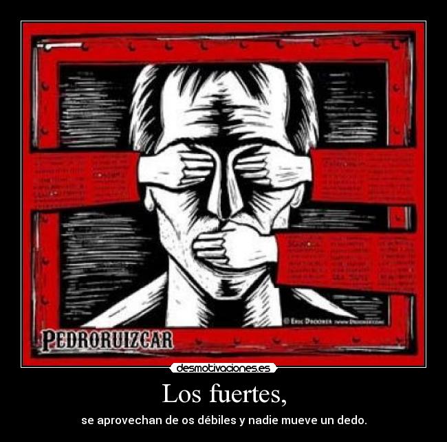 Los fuertes, - se aprovechan de os débiles y nadie mueve un dedo.