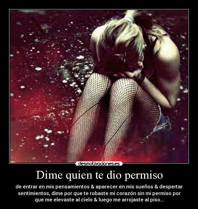 Dime quien te dio permiso - de entrar en mis pensamientos & aparecer en mis sueños & despertar
sentimientos, dime por que te robaste mi corazón sin mi permiso por
que me elevaste al cielo & luego me arrojaste al piso...