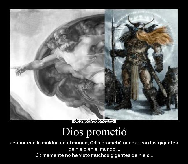 Dios prometió - acabar con la maldad en el mundo, Odín prometió acabar con los gigantes
de hielo en el mundo....
últimamente no he visto muchos gigantes de hielo...