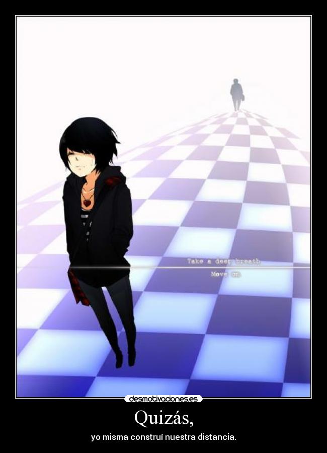 Quizás, - yo misma construí nuestra distancia.