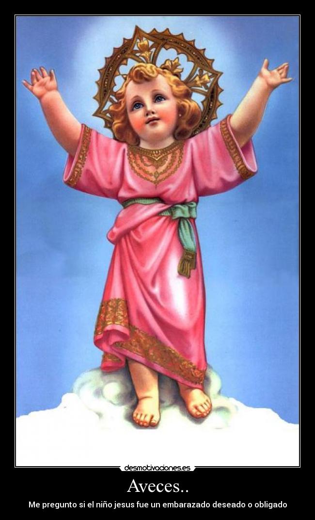 Aveces.. - Me pregunto si el niño jesus fue un embarazado deseado o obligado